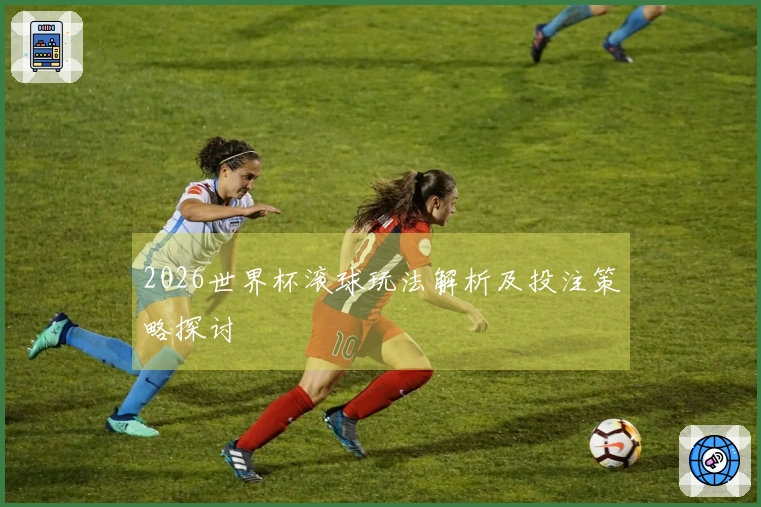 2026世界杯滚球玩法解析及投注策略探讨