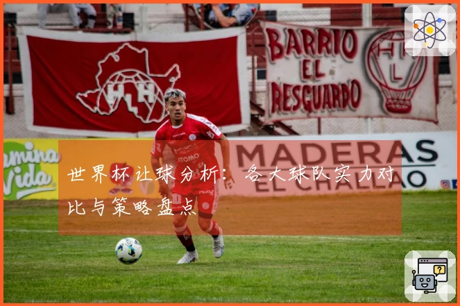 世界杯让球分析：各大球队实力对比与策略盘点