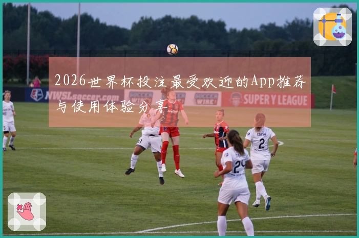 2026世界杯投注最受欢迎的App推荐与使用体验分享