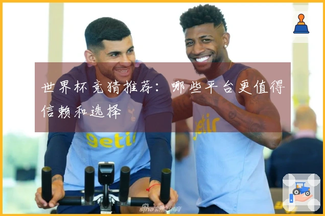 世界杯竞猜推荐：哪些平台更值得信赖和选择