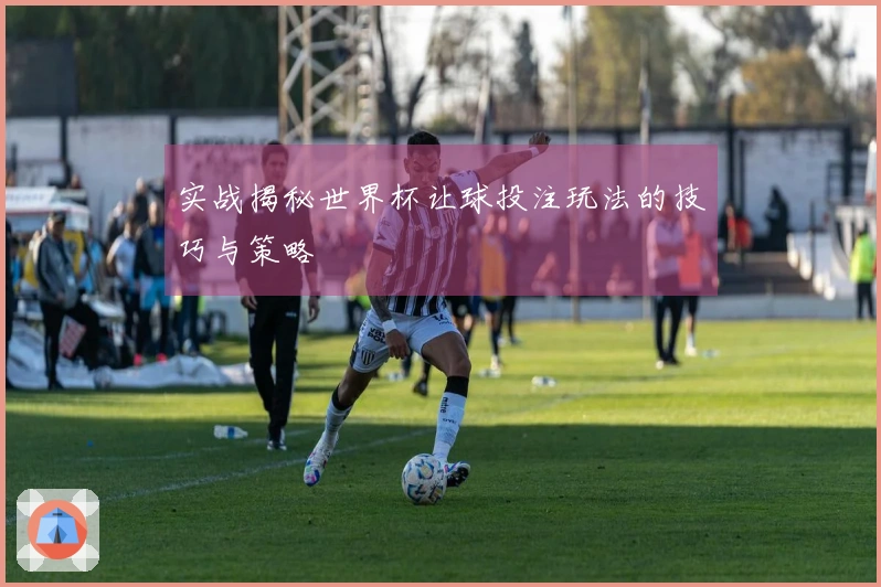 实战揭秘世界杯让球投注玩法的技巧与策略