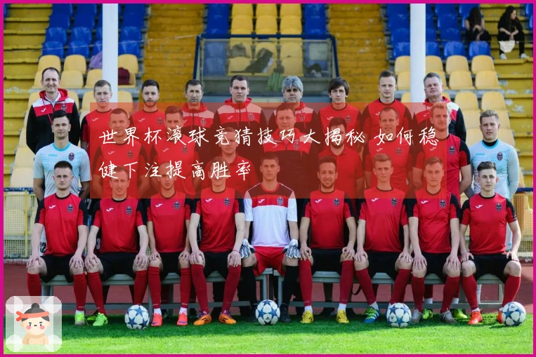 世界杯滚球竞猜技巧大揭秘 如何稳健下注提高胜率