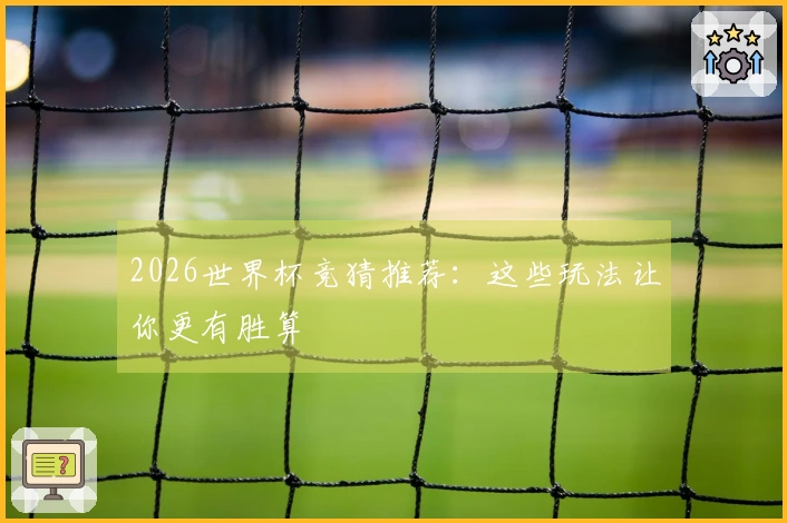 2026世界杯竞猜推荐：这些玩法让你更有胜算