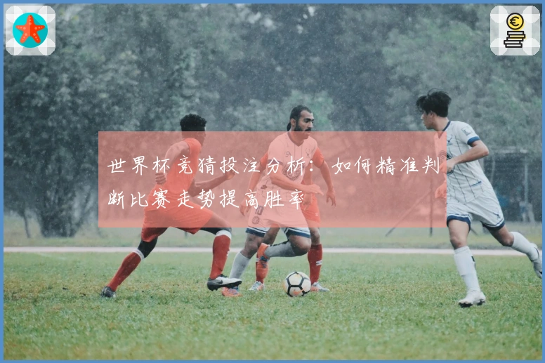 世界杯竞猜投注分析：如何精准判断比赛走势提高胜率
