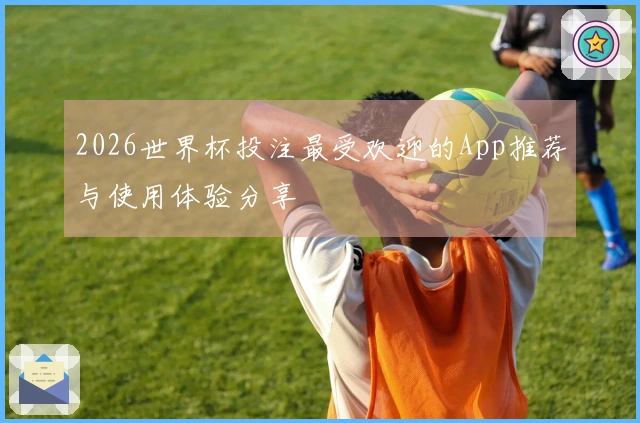 2026世界杯投注最受欢迎的App推荐与使用体验分享
