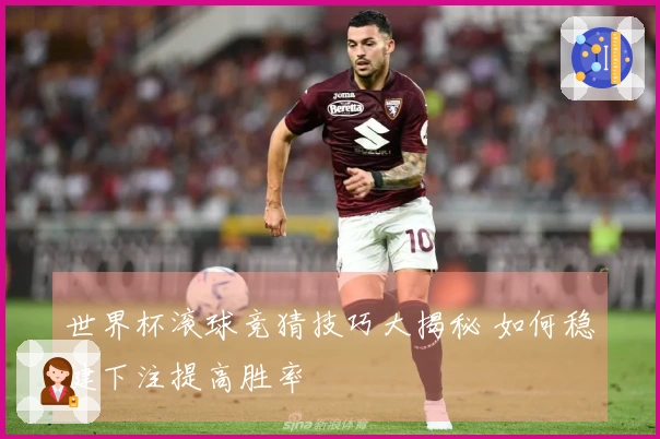 世界杯滚球竞猜技巧大揭秘 如何稳健下注提高胜率