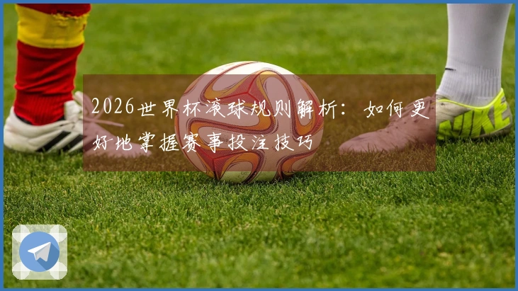 2026世界杯滚球规则解析：如何更好地掌握赛事投注技巧