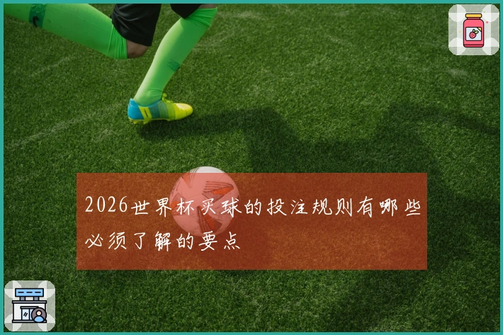 2026世界杯买球的投注规则有哪些必须了解的要点