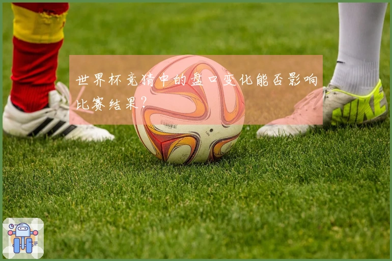 世界杯竞猜中的盘口变化能否影响比赛结果？